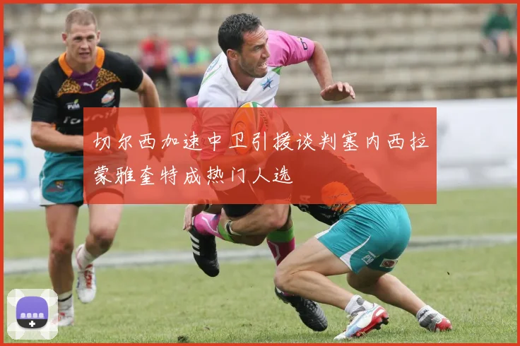 切尔西加速中卫引援谈判塞内西拉蒙雅奎特成热门人选