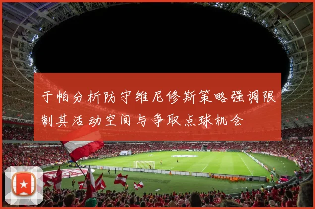 于帕分析防守维尼修斯策略强调限制其活动空间与争取点球机会