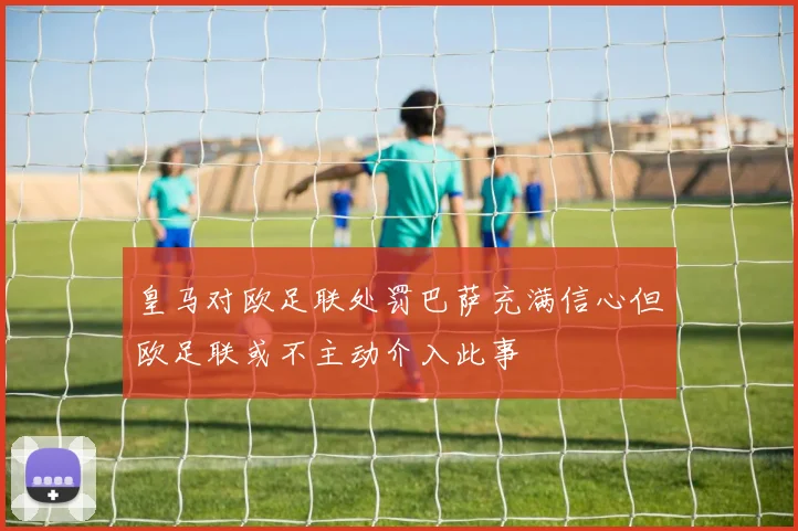 皇马对欧足联处罚巴萨充满信心但欧足联或不主动介入此事