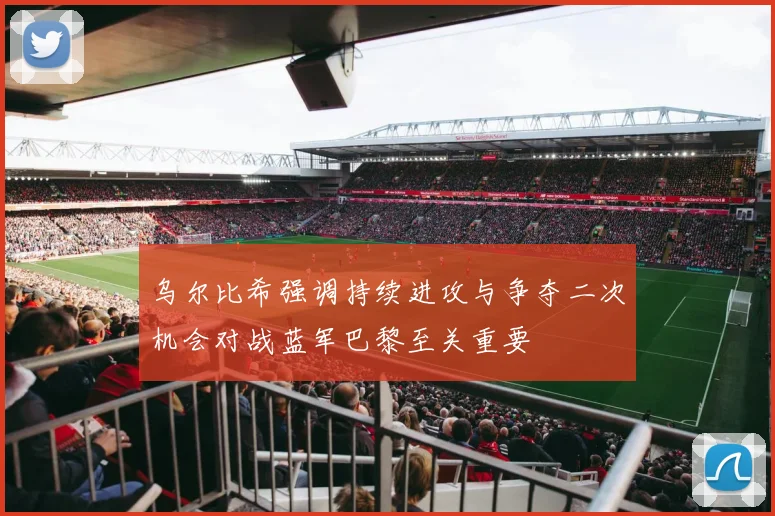 乌尔比希强调持续进攻与争夺二次机会对战蓝军巴黎至关重要