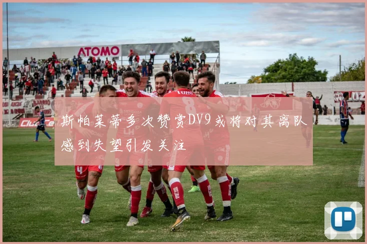 斯帕莱蒂多次赞赏DV9或将对其离队感到失望引发关注