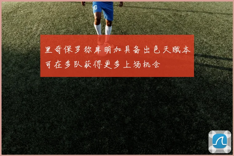 里奇保罗称库明加具备出色天赋本可在多队获得更多上场机会