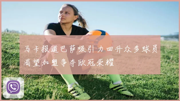 马卡报道巴萨吸引力回升众多球员渴望加盟争夺欧冠荣耀