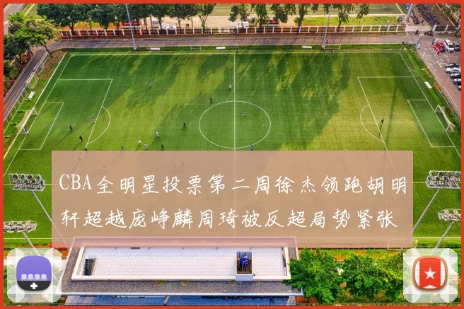 CBA全明星投票第二周徐杰领跑胡明轩超越庞峥麟周琦被反超局势紧张