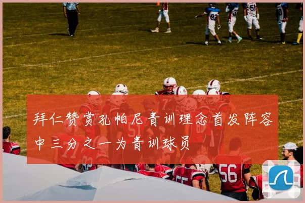 拜仁赞赏孔帕尼青训理念首发阵容中三分之一为青训球员