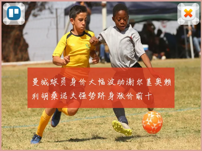 曼城球员身价大幅波动谢尔基奥赖利胡桑诺夫强势跻身涨价前十