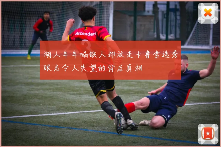 湖人年年喊缺人却放走卡鲁索选秀眼光令人失望的背后真相
