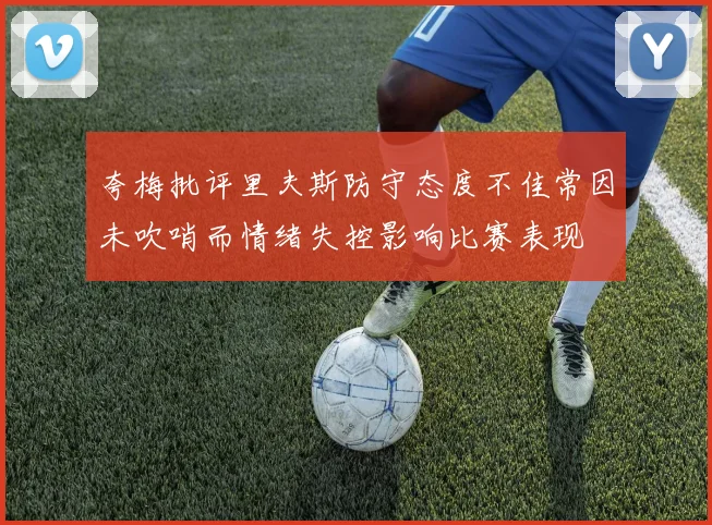 夸梅批评里夫斯防守态度不佳常因未吹哨而情绪失控影响比赛表现