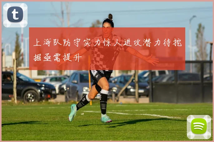 上海队防守实力惊人进攻潜力待挖掘亟需提升