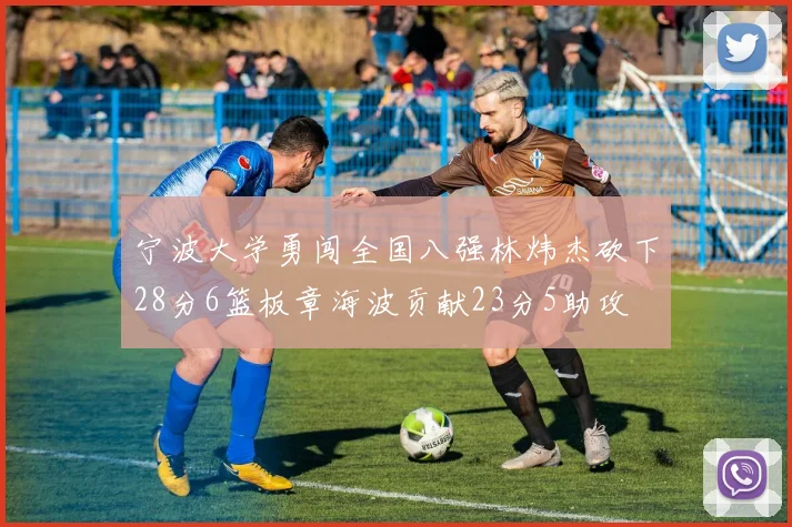 宁波大学勇闯全国八强林炜杰砍下28分6篮板章海波贡献23分5助攻