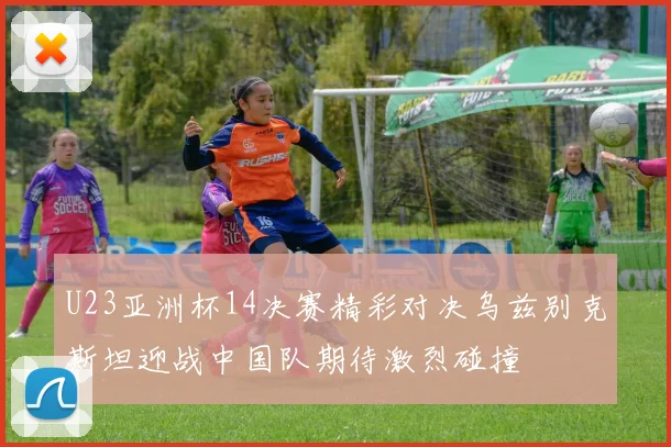 U23亚洲杯14决赛精彩对决乌兹别克斯坦迎战中国队期待激烈碰撞