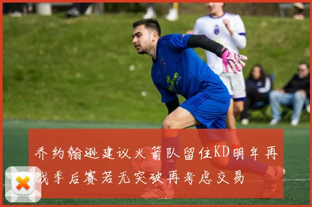 乔约翰逊建议火箭队留住KD明年再战季后赛若无突破再考虑交易