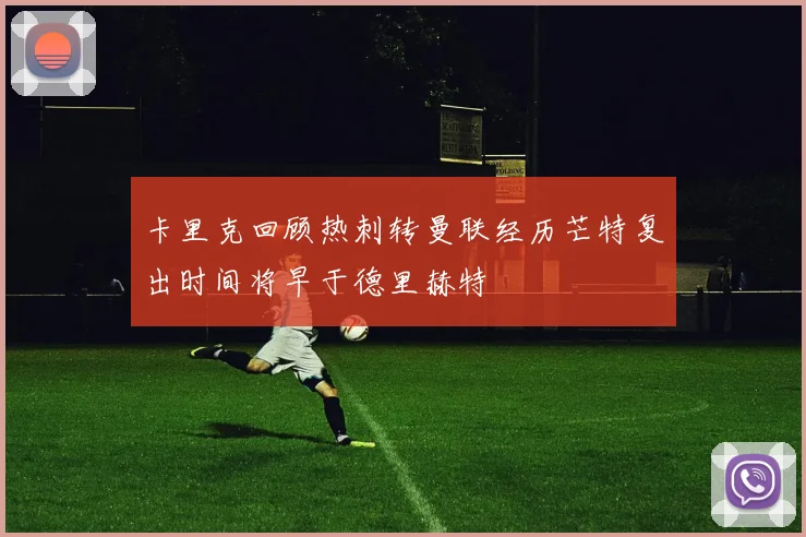 卡里克回顾热刺转曼联经历芒特复出时间将早于德里赫特