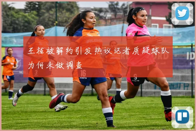 王栋被解约引发热议记者质疑球队为何未做调查