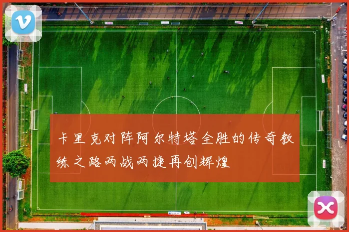 卡里克对阵阿尔特塔全胜的传奇教练之路两战两捷再创辉煌