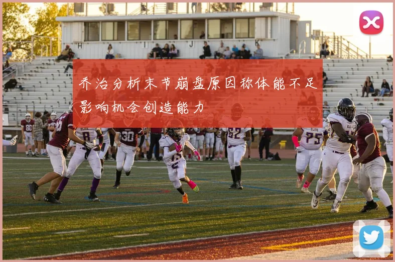 乔治分析末节崩盘原因称体能不足影响机会创造能力