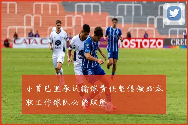 小贾巴里承认输球责任坚信做好本职工作球队必能取胜