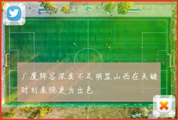 广厦阵容深度不足明显山西在关键时刻表现更为出色