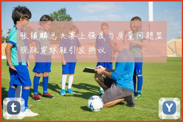 张镇麟总决赛上强度与质量问题显现踩穿球鞋引发热议
