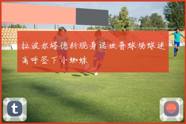 拉波尔塔德科现身诺坎普球场球迷高呼签下小蜘蛛