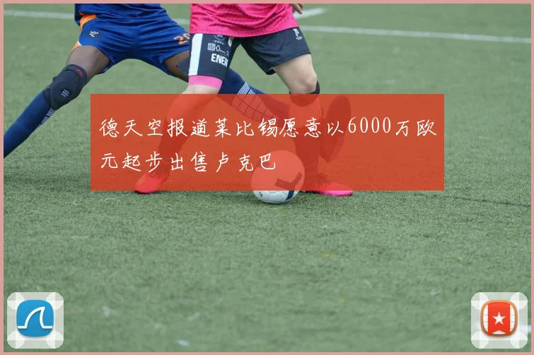 德天空报道莱比锡愿意以6000万欧元起步出售卢克巴