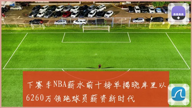 下赛季NBA薪水前十榜单揭晓库里以6260万领跑球员薪资新时代