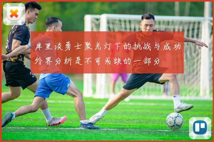 库里谈勇士聚光灯下的挑战与成功外界分析是不可或缺的一部分