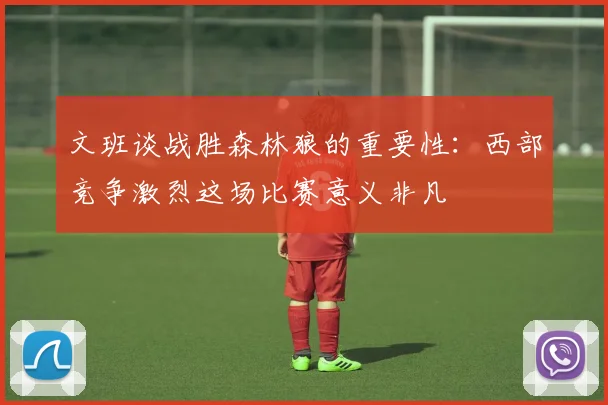 文班谈战胜森林狼的重要性：西部竞争激烈这场比赛意义非凡