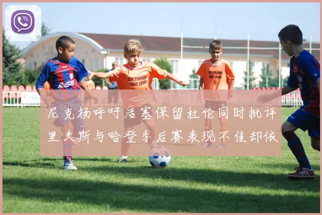 尼克杨呼吁活塞保留杜伦同时批评里夫斯与哈登季后赛表现不佳却依然高薪