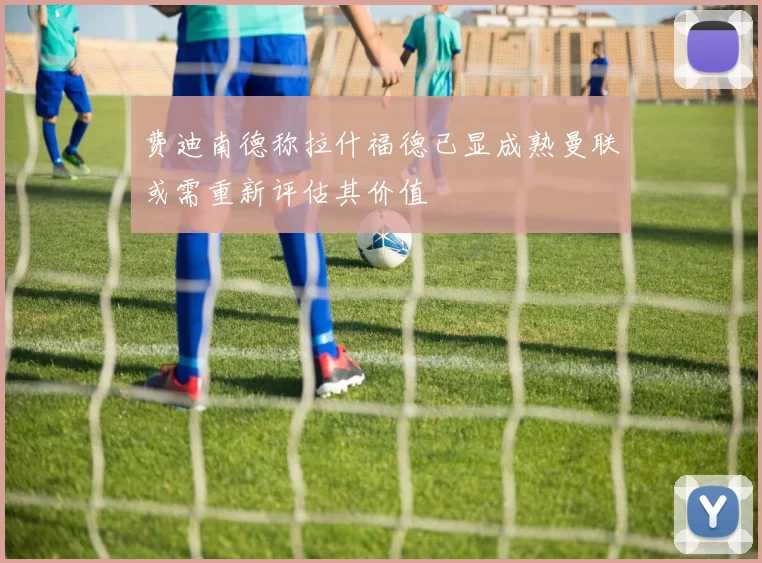 费迪南德称拉什福德已显成熟曼联或需重新评估其价值
