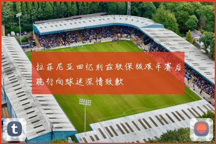 拉菲尼亚回忆利兹联保级艰辛赛后跪行向球迷深情致歉