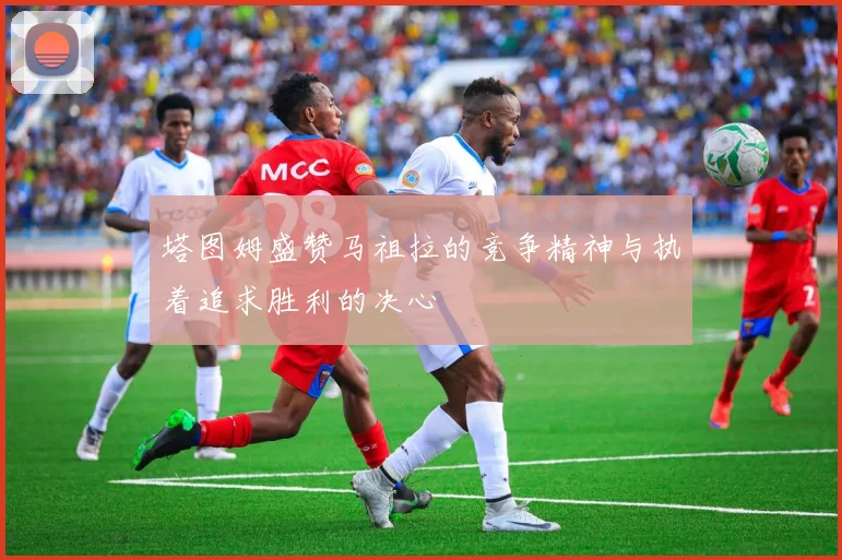 塔图姆盛赞马祖拉的竞争精神与执着追求胜利的决心